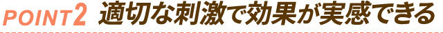 ポイント2：適切な刺激で効果が実感できる